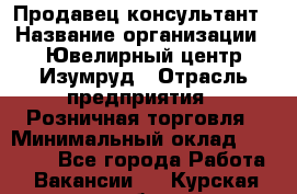 Продавец-консультант › Название организации ­ Ювелирный центр Изумруд › Отрасль предприятия ­ Розничная торговля › Минимальный оклад ­ 25 000 - Все города Работа » Вакансии   . Курская обл.